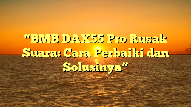 “BMB DAX55 Pro Rusak Suara: Cara Perbaiki dan Solusinya”