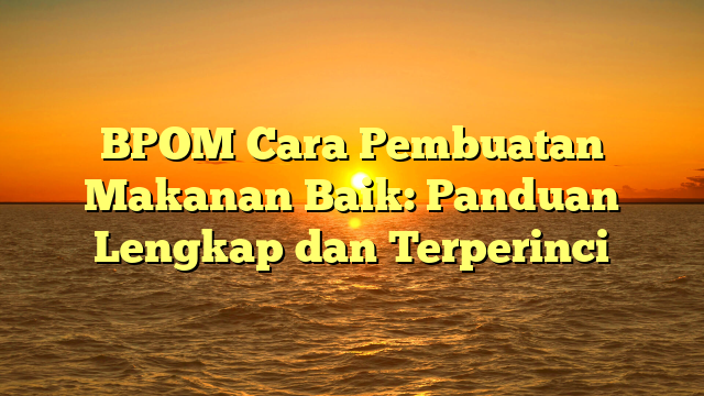 BPOM Cara Pembuatan Makanan Baik: Panduan Lengkap dan Terperinci