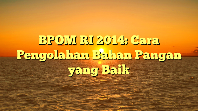 BPOM RI 2014: Cara Pengolahan Bahan Pangan yang Baik