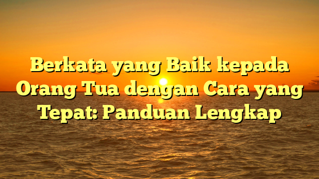 Berkata yang Baik kepada Orang Tua dengan Cara yang Tepat: Panduan Lengkap