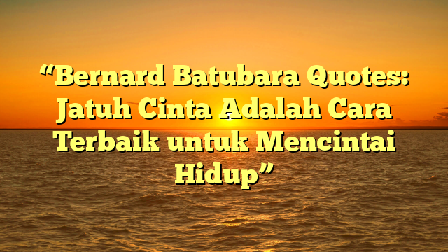 “Bernard Batubara Quotes: Jatuh Cinta Adalah Cara Terbaik untuk Mencintai Hidup”