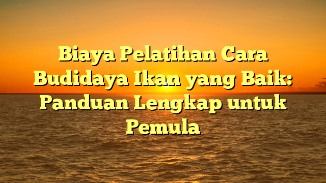 Biaya Pelatihan Cara Budidaya Ikan yang Baik: Panduan Lengkap untuk Pemula