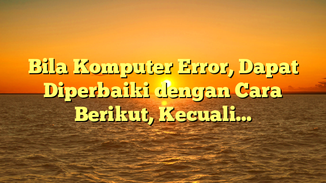 Bila Komputer Error, Dapat Diperbaiki dengan Cara Berikut, Kecuali…