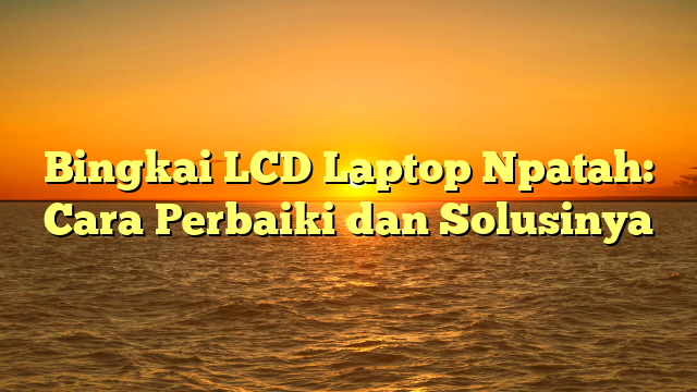 Bingkai LCD Laptop Npatah: Cara Perbaiki dan Solusinya