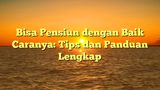 Bisa Pensiun dengan Baik Caranya: Tips dan Panduan Lengkap