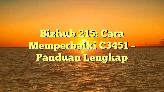 Bizhub 215: Cara Memperbaiki C3451 – Panduan Lengkap