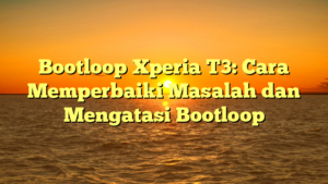 Bootloop Xperia T3: Cara Memperbaiki Masalah dan Mengatasi Bootloop