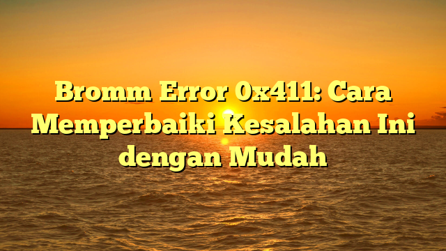 Bromm Error 0x411: Cara Memperbaiki Kesalahan Ini dengan Mudah