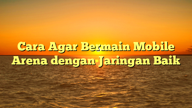 Cara Agar Bermain Mobile Arena dengan Jaringan Baik