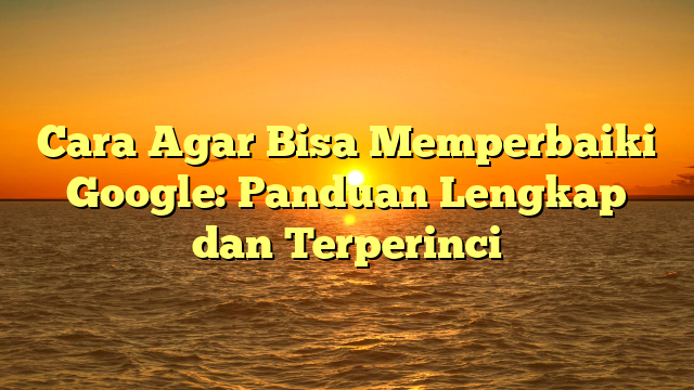 Cara Agar Bisa Memperbaiki Google: Panduan Lengkap dan Terperinci