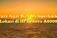 Cara Agar Bisa Memperbaiki Lokasi di HP Lenovo A6000