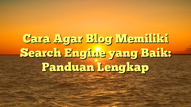 Cara Agar Blog Memiliki Search Engine yang Baik: Panduan Lengkap