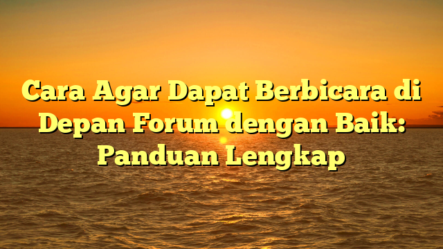 Cara Agar Dapat Berbicara di Depan Forum dengan Baik: Panduan Lengkap