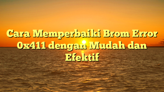 Cara Memperbaiki Brom Error 0x411 dengan Mudah dan Efektif