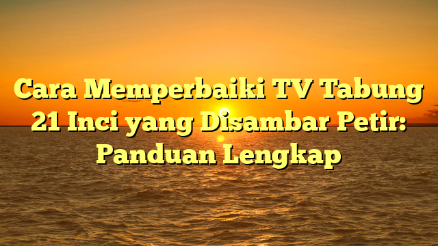 Cara Memperbaiki TV Tabung 21 Inci yang Disambar Petir: Panduan Lengkap