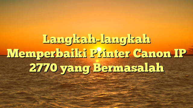 Langkah-langkah Memperbaiki Printer Canon IP 2770 yang Bermasalah